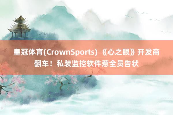 皇冠体育(CrownSports) 《心之眼》开发商翻车！私装监控软件惹全员告状