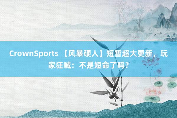 CrownSports 【风暴硬人】短暂超大更新，玩家狂喊：不是短命了吗？