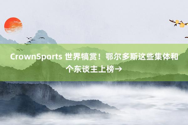 CrownSports 世界犒赏！鄂尔多斯这些集体和个东谈主上榜→