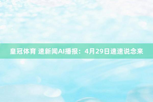 皇冠体育 速新闻AI播报：4月29日速速说念来