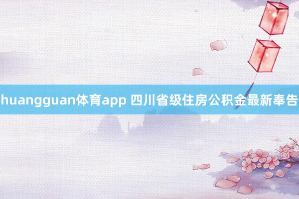 huangguan体育app 四川省级住房公积金最新奉告