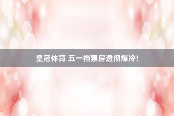 皇冠体育 五一档票房透彻爆冷!
