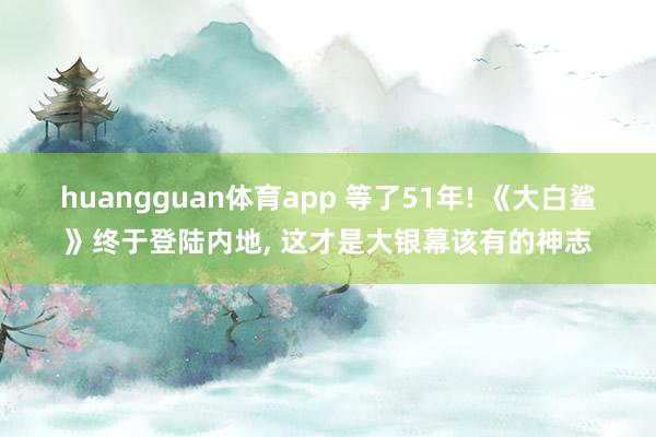 huangguan体育app 等了51年! 《大白鲨》终于登陆内地， 这才是大银幕该有的神志