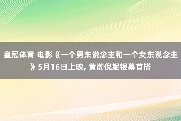 皇冠体育 电影《一个男东说念主和一个女东说念主》5月16日上映， 黄渤倪妮银幕首搭