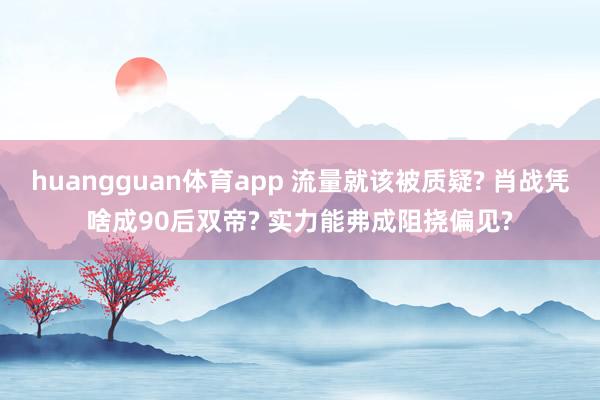 huangguan体育app 流量就该被质疑? 肖战凭啥成90后双帝? 实力能弗成阻挠偏见?