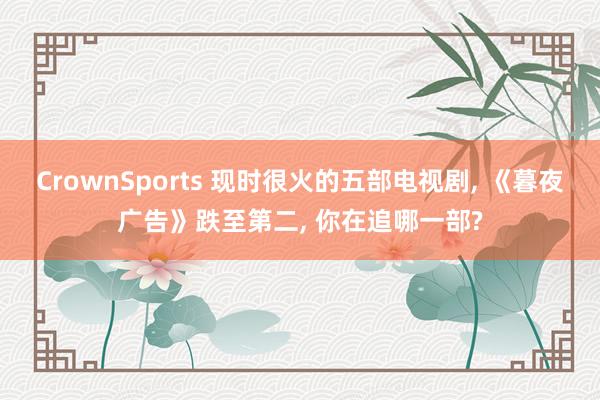 CrownSports 现时很火的五部电视剧， 《暮夜广告》跌至第二， 你在追哪一部?