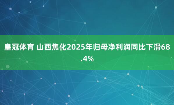 皇冠体育 山西焦化2025年归母净利润同比下滑68.4%