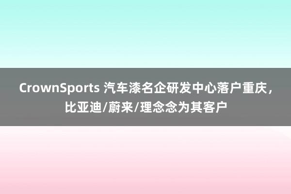 CrownSports 汽车漆名企研发中心落户重庆，比亚迪/蔚来/理念念为其客户