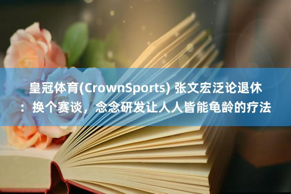 皇冠体育(CrownSports) 张文宏泛论退休：换个赛谈，念念研发让人人皆能龟龄的疗法