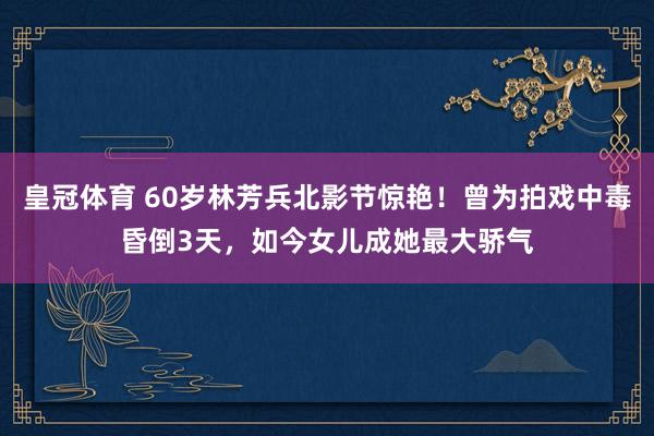 皇冠体育 60岁林芳兵北影节惊艳！曾为拍戏中毒昏倒3天，如今女儿成她最大骄气