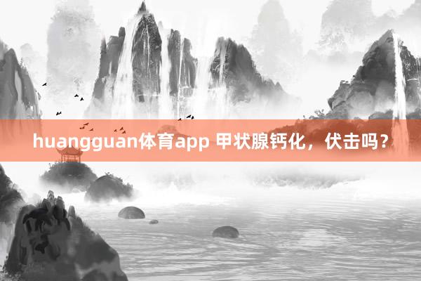 huangguan体育app 甲状腺钙化，伏击吗？