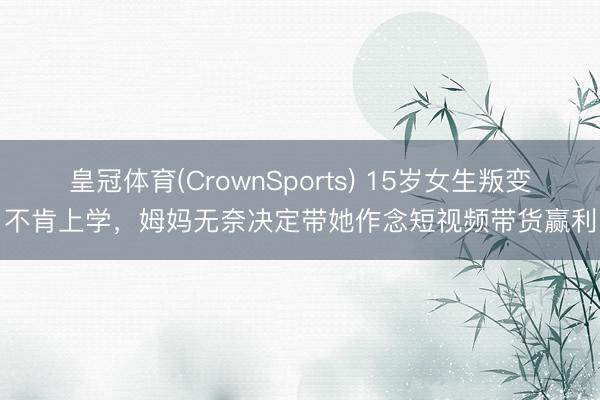 皇冠体育(CrownSports) 15岁女生叛变不肯上学，姆妈无奈决定带她作念短视频带货赢利