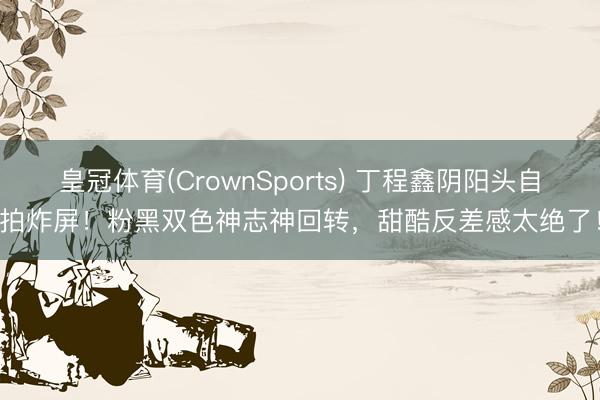 皇冠体育(CrownSports) 丁程鑫阴阳头自拍炸屏！粉黑双色神志神回转，甜酷反差感太绝了！