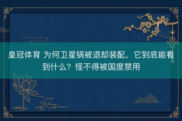 皇冠体育 为何卫星锅被退却装配，它到底能看到什么？怪不得被国度禁用