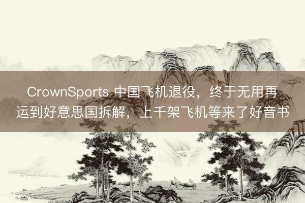 CrownSports 中国飞机退役，终于无用再运到好意思国拆解，上千架飞机等来了好音书