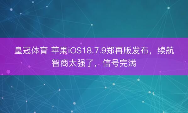 皇冠体育 苹果iOS18.7.9郑再版发布，续航智商太强了，信号完满