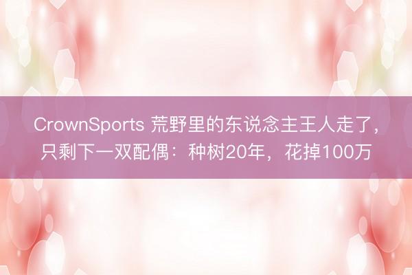 CrownSports 荒野里的东说念主王人走了，只剩下一双配偶：种树20年，花掉100万