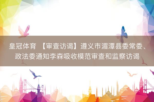 皇冠体育 【审查访谒】遵义市湄潭县委常委、政法委通知李森吸收模范审查和监察访谒