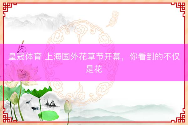 皇冠体育 上海国外花草节开幕，<a href=