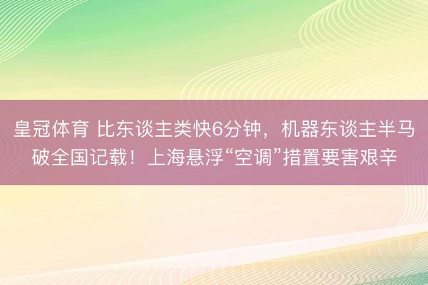 皇冠体育 比东谈主类快6分钟，机器东谈主半马破全国记载！上海悬浮“空调”措置要害艰辛