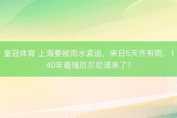 皇冠体育 上海要被雨水紧追，来日5天齐有雨，140年最强厄尔尼诺来了？
