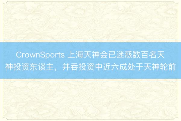CrownSports 上海天神会已迷惑数百名天神投资东谈主，并吞投资中近六成处于天神轮前