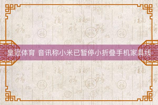 皇冠体育 音讯称小米已暂停小折叠手机家具线