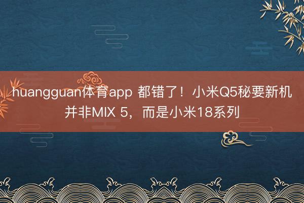 huangguan体育app 都错了！小米Q5秘要新机并非MIX 5，而是小米18系列