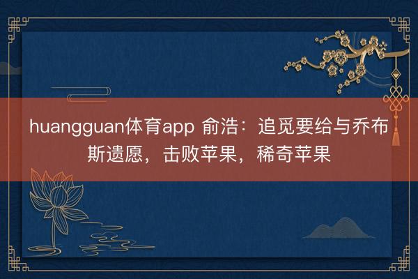 huangguan体育app 俞浩：追觅要给与乔布斯遗愿，击败苹果，稀奇苹果