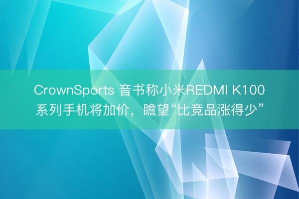 CrownSports 音书称小米REDMI K100系列手机将加价，瞻望“比竞品涨得少”