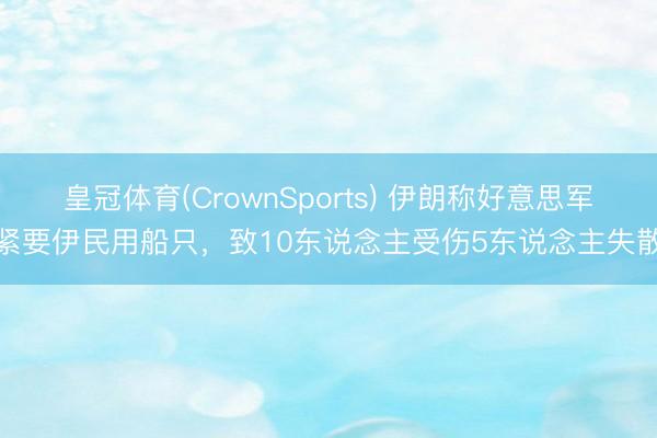 皇冠体育(CrownSports) 伊朗称好意思军紧要伊民用船只，致10东说念主受伤5东说念主失散