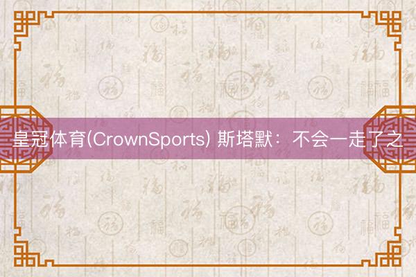皇冠体育(CrownSports) 斯塔默：不会一走了之