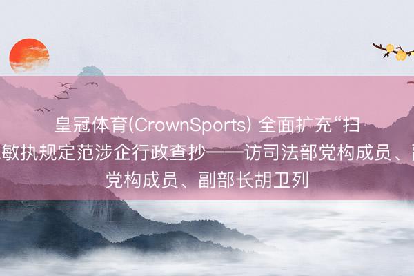 皇冠体育(CrownSports) 全面扩充“扫码入企” 以聪敏执规定范涉企行政查抄——访司法部党构成员、副部长胡卫列