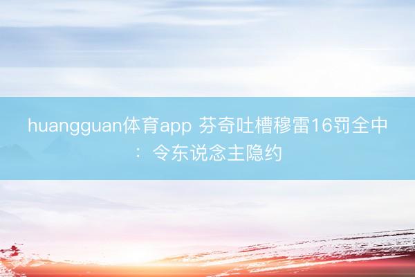 huangguan体育app 芬奇吐槽穆雷16罚全中：令东说念主隐约