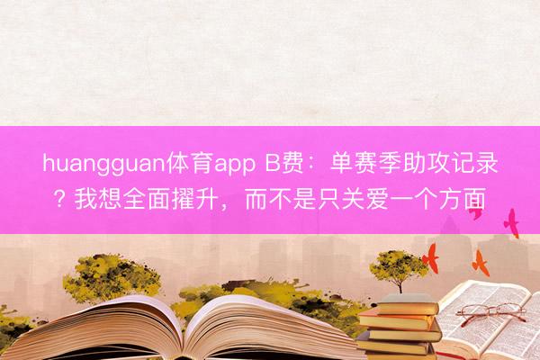 huangguan体育app B费：单赛季助攻记录? 我想全面擢升，而不是只关爱一个方面