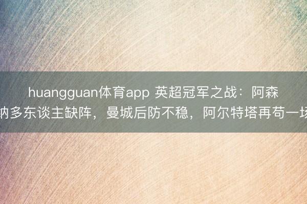 huangguan体育app 英超冠军之战：阿森纳多东谈主缺阵，曼城后防不稳，阿尔特塔再苟一场