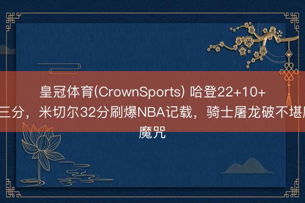 皇冠体育(CrownSports) 哈登22+10+4记三分，米切尔32分刷爆NBA记载，骑士屠龙破不堪魔咒